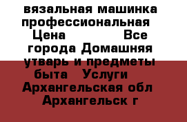 вязальная машинка профессиональная › Цена ­ 15 000 - Все города Домашняя утварь и предметы быта » Услуги   . Архангельская обл.,Архангельск г.